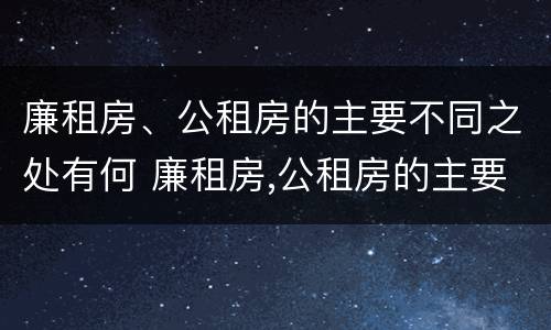 廉租房、公租房的主要不同之处有何 廉租房,公租房的主要不同之处有何区别
