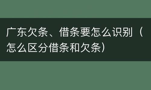 广东欠条、借条要怎么识别（怎么区分借条和欠条）