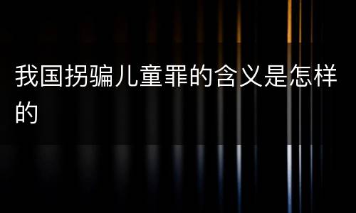 我国拐骗儿童罪的含义是怎样的