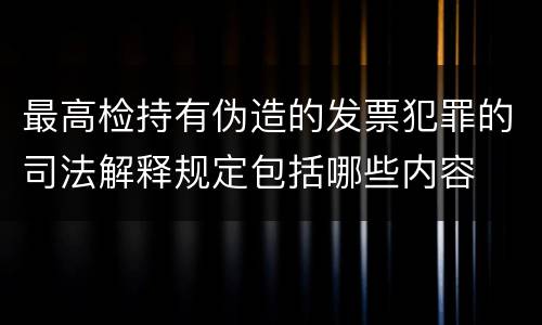 最高检持有伪造的发票犯罪的司法解释规定包括哪些内容