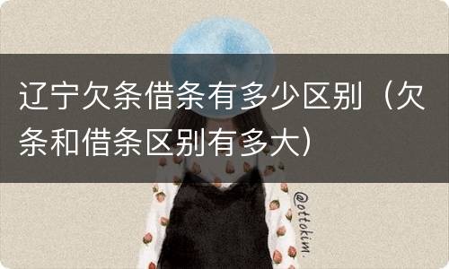 辽宁欠条借条有多少区别（欠条和借条区别有多大）