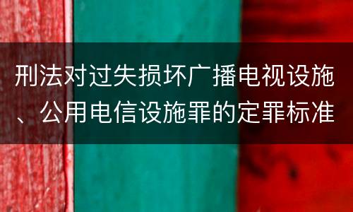 刑法对过失损坏广播电视设施、公用电信设施罪的定罪标准