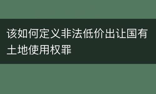该如何定义非法低价出让国有土地使用权罪