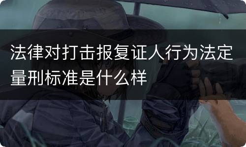 法律对打击报复证人行为法定量刑标准是什么样
