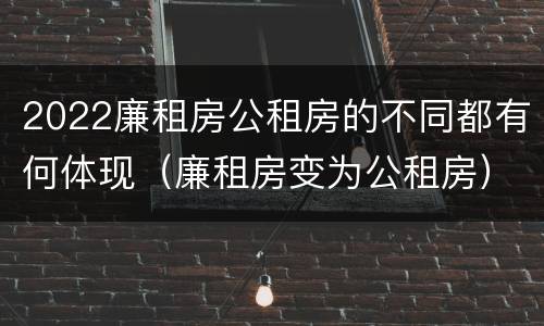 2022廉租房公租房的不同都有何体现（廉租房变为公租房）