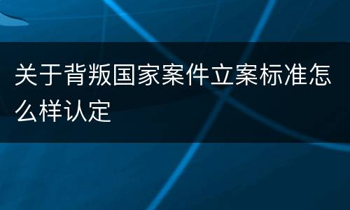 关于背叛国家案件立案标准怎么样认定