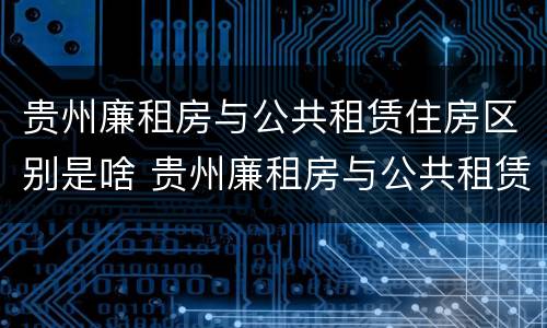 贵州廉租房与公共租赁住房区别是啥 贵州廉租房与公共租赁住房区别是啥呀