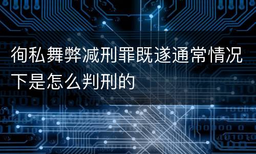 徇私舞弊减刑罪既遂通常情况下是怎么判刑的