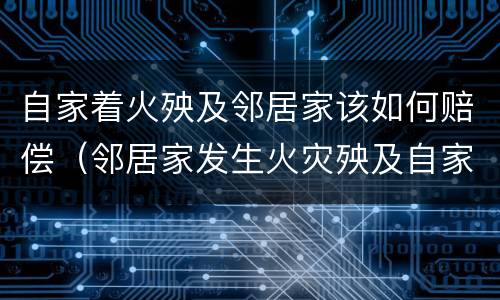 自家着火殃及邻居家该如何赔偿（邻居家发生火灾殃及自家房屋怎么办）