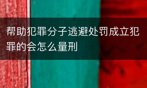 帮助犯罪分子逃避处罚成立犯罪的会怎么量刑