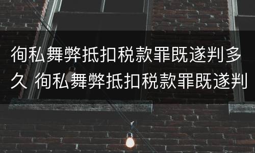 徇私舞弊抵扣税款罪既遂判多久 徇私舞弊抵扣税款罪既遂判多久