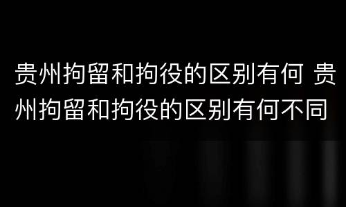 贵州拘留和拘役的区别有何 贵州拘留和拘役的区别有何不同