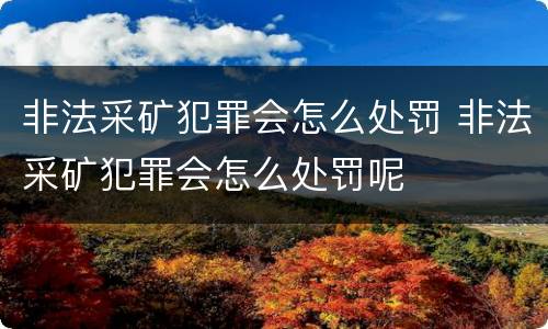 非法采矿犯罪会怎么处罚 非法采矿犯罪会怎么处罚呢