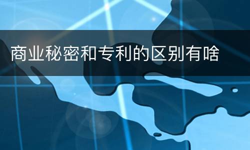 商业秘密和专利的区别有啥