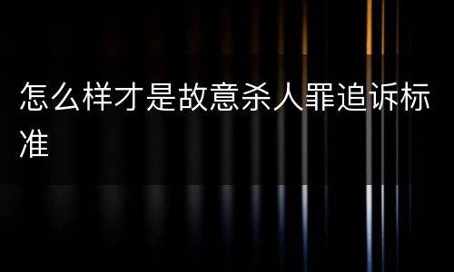 怎么样才是故意杀人罪追诉标准