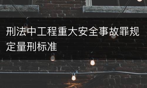 刑法中工程重大安全事故罪规定量刑标准