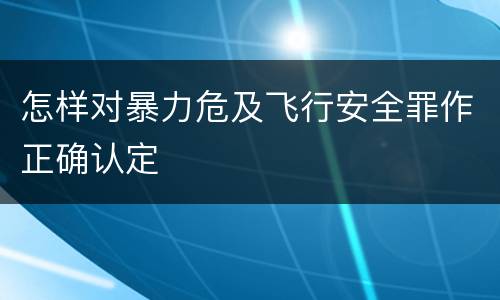 怎样对暴力危及飞行安全罪作正确认定