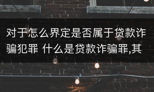 对于怎么界定是否属于贷款诈骗犯罪 什么是贷款诈骗罪,其犯罪构成是什么