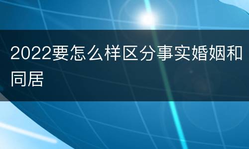 2022要怎么样区分事实婚姻和同居