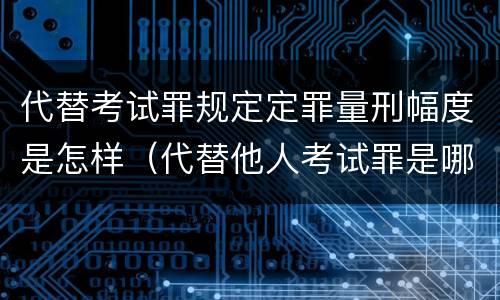 代替考试罪规定定罪量刑幅度是怎样（代替他人考试罪是哪年规定）