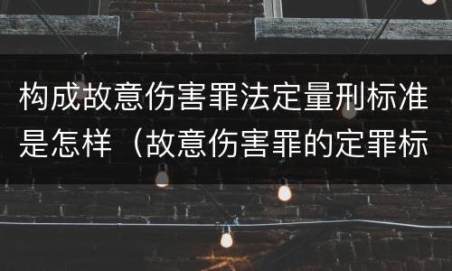 构成故意伤害罪法定量刑标准是怎样（故意伤害罪的定罪标准）