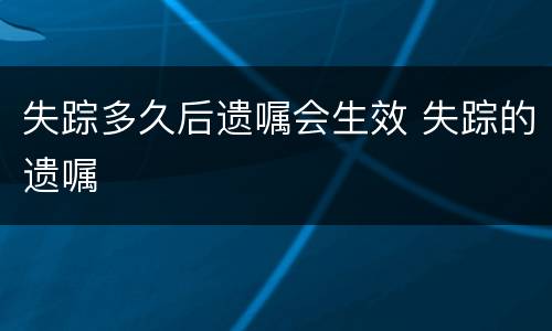 失踪多久后遗嘱会生效 失踪的遗嘱