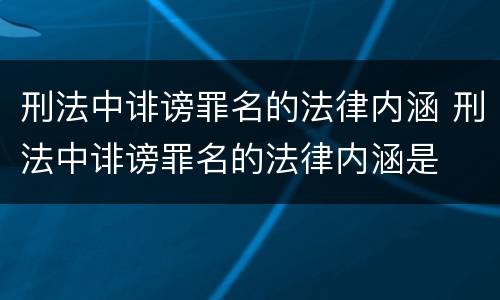 刑法中诽谤罪名的法律内涵 刑法中诽谤罪名的法律内涵是