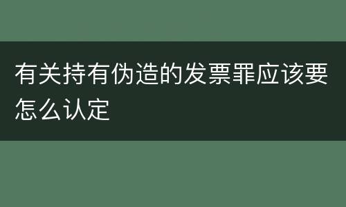 有关持有伪造的发票罪应该要怎么认定