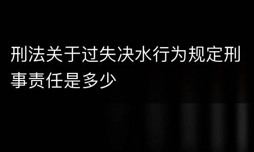 刑法关于过失决水行为规定刑事责任是多少