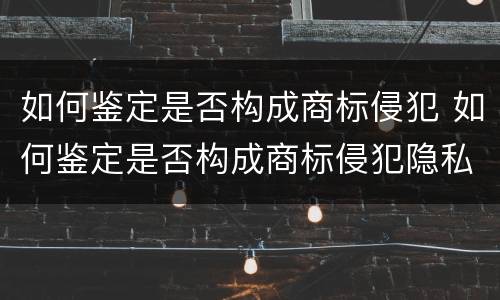 如何鉴定是否构成商标侵犯 如何鉴定是否构成商标侵犯隐私