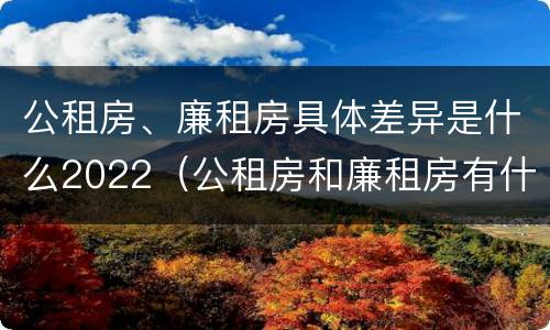 公租房、廉租房具体差异是什么2022（公租房和廉租房有什么区别?用户可以住一辈子吗?）
