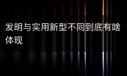 发明与实用新型不同到底有啥体现