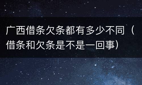 广西借条欠条都有多少不同（借条和欠条是不是一回事）