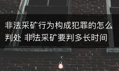 非法采矿行为构成犯罪的怎么判处 非法采矿要判多长时间
