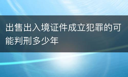 出售出入境证件成立犯罪的可能判刑多少年