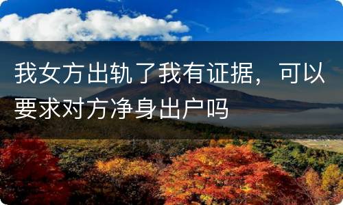 我女方出轨了我有证据，可以要求对方净身出户吗