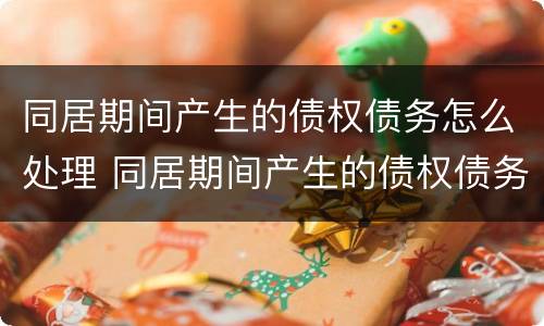 同居期间产生的债权债务怎么处理 同居期间产生的债权债务怎么处理好