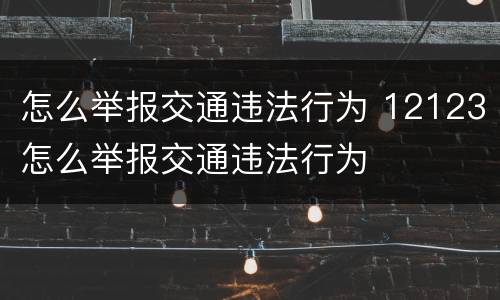 怎么举报交通违法行为 12123怎么举报交通违法行为