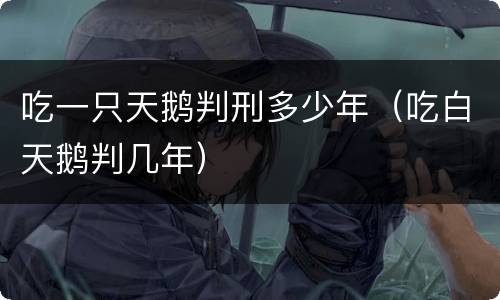 吃一只天鹅判刑多少年（吃白天鹅判几年）