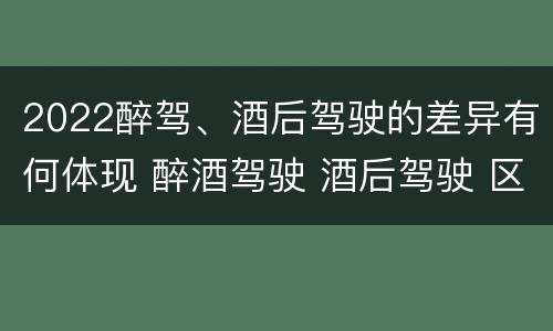 2022醉驾、酒后驾驶的差异有何体现 醉酒驾驶 酒后驾驶 区别