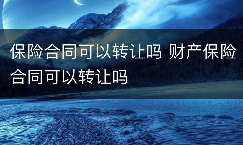 保险合同可以转让吗 财产保险合同可以转让吗