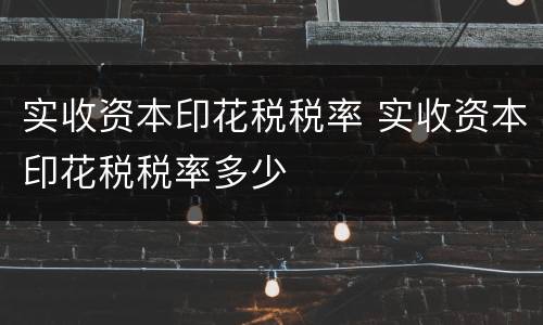 实收资本印花税税率 实收资本印花税税率多少