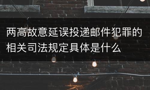 两高故意延误投递邮件犯罪的相关司法规定具体是什么