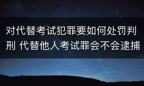 对代替考试犯罪要如何处罚判刑 代替他人考试罪会不会逮捕
