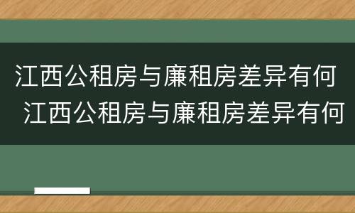 江西公租房与廉租房差异有何 江西公租房与廉租房差异有何意义