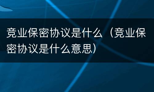 竞业保密协议是什么（竞业保密协议是什么意思）