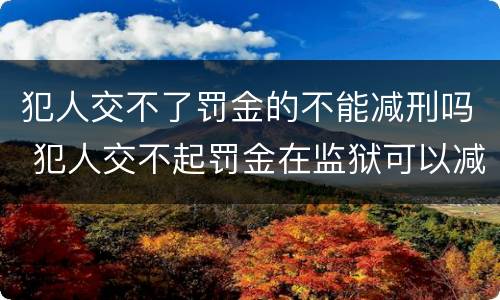 犯人交不了罚金的不能减刑吗 犯人交不起罚金在监狱可以减刑吗