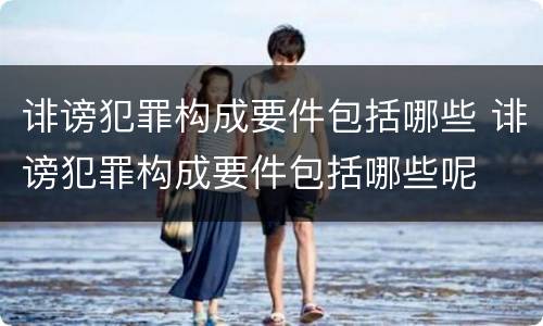 诽谤犯罪构成要件包括哪些 诽谤犯罪构成要件包括哪些呢