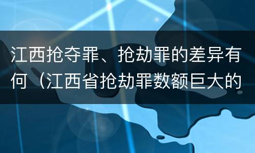 江西抢夺罪、抢劫罪的差异有何（江西省抢劫罪数额巨大的标准）