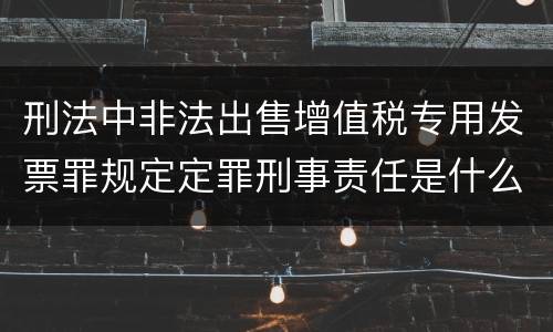 刑法中非法出售增值税专用发票罪规定定罪刑事责任是什么